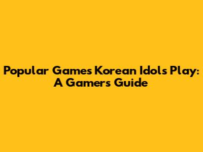 Popular Games Korean Idols Play: A Gamer's Guide