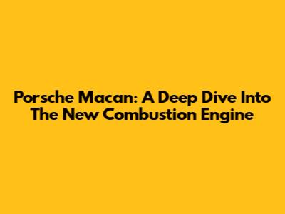 Porsche Macan: A Deep Dive Into The New Combustion Engine