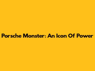Porsche Monster: An Icon Of Power