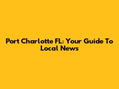 Port Charlotte FL: Your Guide To Local News