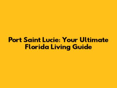 Port Saint Lucie: Your Ultimate Florida Living Guide