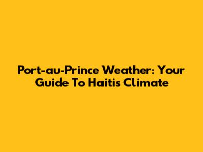 Port-au-Prince Weather: Your Guide To Haiti's Climate