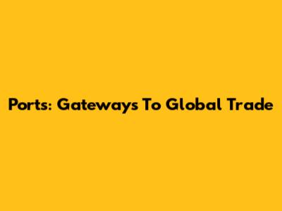 Ports: Gateways To Global Trade