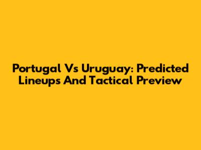 Portugal Vs Uruguay: Predicted Lineups And Tactical Preview