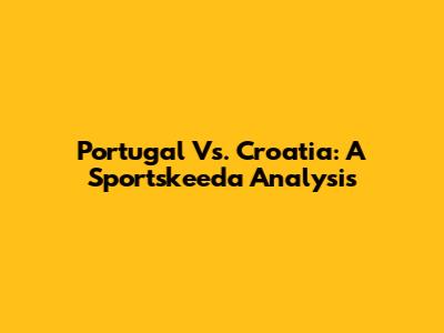 Portugal Vs. Croatia: A Sportskeeda Analysis