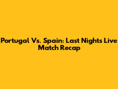 Portugal Vs. Spain: Last Night's Live Match Recap