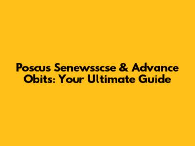 Poscus Senewsscse & Advance Obits: Your Ultimate Guide