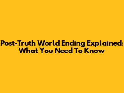 Post-Truth World Ending Explained: What You Need To Know