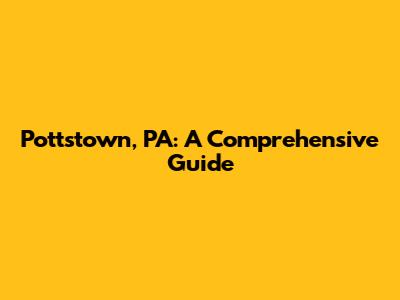 Pottstown, PA: A Comprehensive Guide