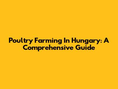 Poultry Farming In Hungary: A Comprehensive Guide