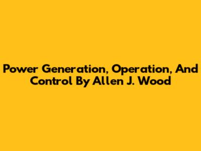 Power Generation, Operation, And Control By Allen J. Wood