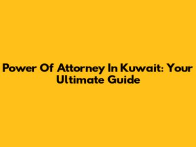 Power Of Attorney In Kuwait: Your Ultimate Guide