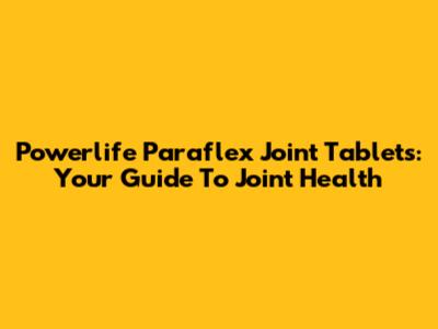 Powerlife Paraflex Joint Tablets: Your Guide To Joint Health