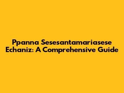 Ppanna Sesesantamariasese Echaniz: A Comprehensive Guide