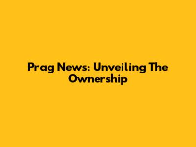 Prag News: Unveiling The Ownership