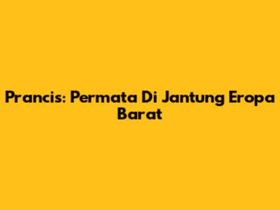 Prancis: Permata Di Jantung Eropa Barat