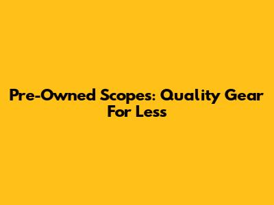 Pre-Owned Scopes: Quality Gear For Less