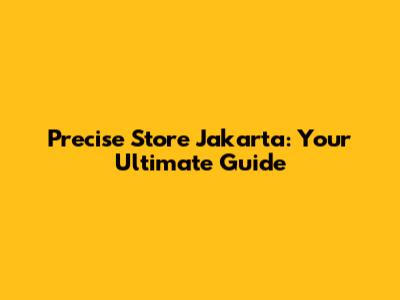 Precise Store Jakarta: Your Ultimate Guide