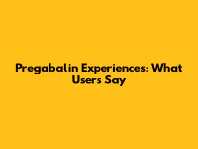 Pregabalin Experiences: What Users Say