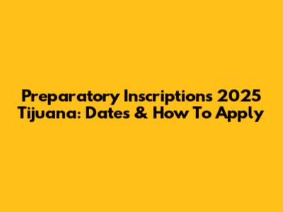 Preparatory Inscriptions 2025 Tijuana: Dates & How To Apply