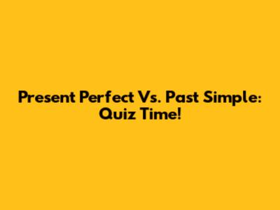 Present Perfect Vs. Past Simple: Quiz Time!
