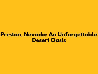 Preston, Nevada: An Unforgettable Desert Oasis