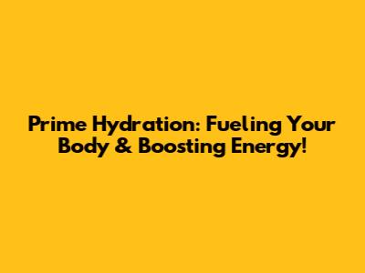 Prime Hydration: Fueling Your Body & Boosting Energy!