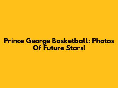 Prince George Basketball: Photos Of Future Stars!