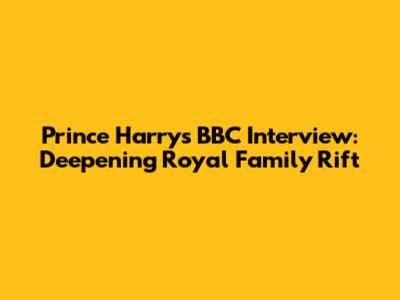 Prince Harry's BBC Interview: Deepening Royal Family Rift