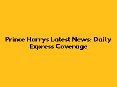 Prince Harry's Latest News: Daily Express Coverage
