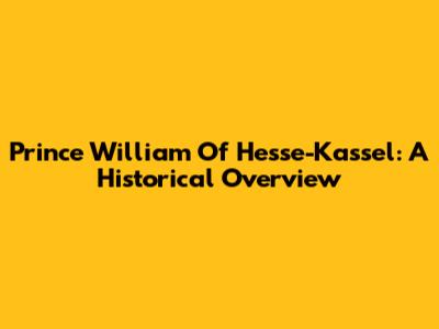 Prince William Of Hesse-Kassel: A Historical Overview