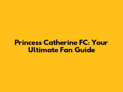 Princess Catherine FC: Your Ultimate Fan Guide