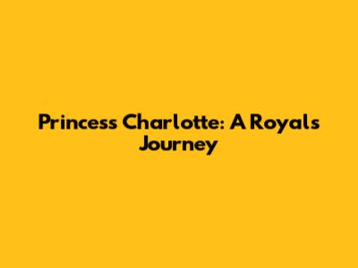 Princess Charlotte: A Royal's Journey