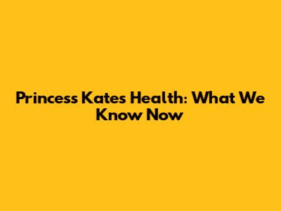 Princess Kate's Health: What We Know Now