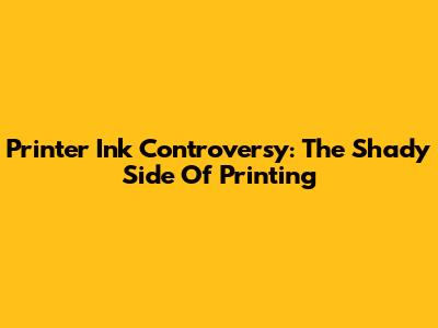 Printer Ink Controversy: The Shady Side Of Printing