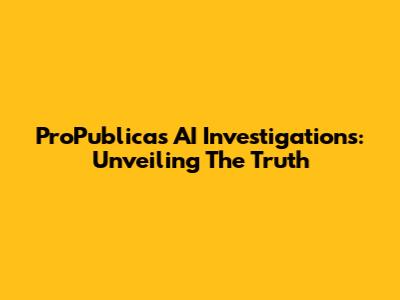 ProPublica's AI Investigations: Unveiling The Truth