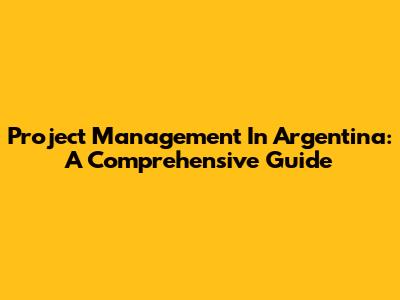 Project Management In Argentina: A Comprehensive Guide