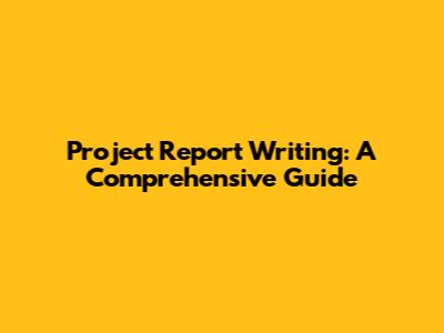 Project Report Writing: A Comprehensive Guide