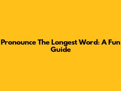 Pronounce The Longest Word: A Fun Guide