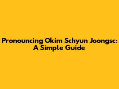 Pronouncing 'Okim Schyun Joongsc': A Simple Guide