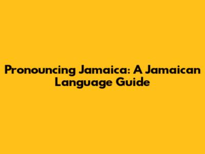 Pronouncing Jamaica: A Jamaican Language Guide