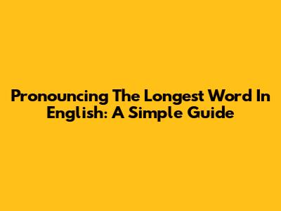 Pronouncing The Longest Word In English: A Simple Guide