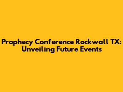 Prophecy Conference Rockwall TX: Unveiling Future Events