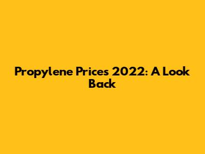 Propylene Prices 2022: A Look Back
