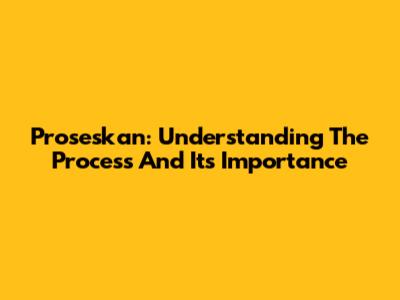 Proseskan: Understanding The Process And Its Importance