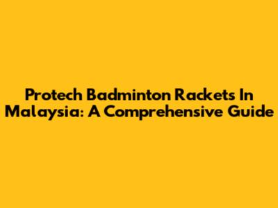 Protech Badminton Rackets In Malaysia: A Comprehensive Guide