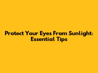 Protect Your Eyes From Sunlight: Essential Tips