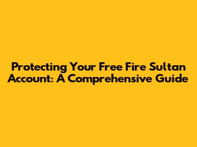 Protecting Your Free Fire Sultan Account: A Comprehensive Guide