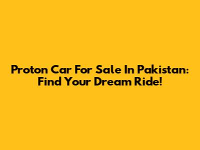 Proton Car For Sale In Pakistan: Find Your Dream Ride!