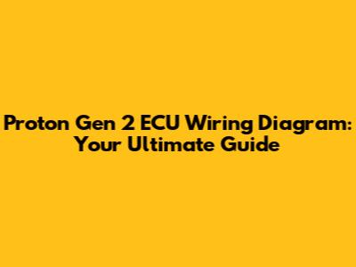 Proton Gen 2 ECU Wiring Diagram: Your Ultimate Guide